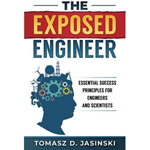 Jasinski, Tomasz D. The Exposed Engineer: Essential Success Principles for Engineers and Scientists Jasinski, Tomasz D. The Exposed Engineer: Essential Success Principles for Engineers and Scientists