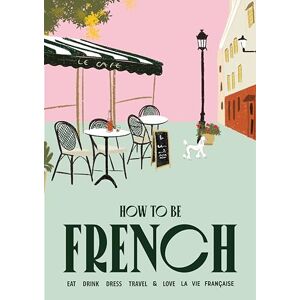 Marsh, Janine How to be French: Eat, drink, dress, travel and love la vie française Marsh, Janine How to be French: Eat, drink, dress, travel and love la vie française