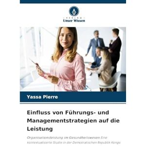 Pierre, Yassa Einfluss von Führungs- und Managementstrategien auf die Leistung: Organisationsleistung im Gesundheitswesen Eine kontextualisierte Studie in der Demokratischen Republik Kongo Pierre, Yassa Einfluss von Führungs- und Managementstrategien auf die Leistung: Organisationsleistung im Gesundheitswesen Eine kontextualisierte Studie in der Demokratischen Republik Kongo