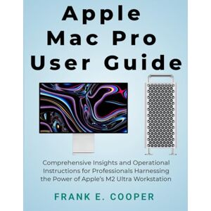 COOPER, FRANK E. Apple Mac Pro User Guide: Comprehensive Insights and Operational Instructions for Professionals Harnessing the Power of Apple’s M2 Ultra Workstation COOPER, FRANK E. Apple Mac Pro User Guide: Comprehensive Insights and Operational Instructions for Professionals Harnessing the Power of Apple’s M2 Ultra Workstation