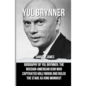 R.James, Daniel YUL BRYNNER: Biography of Yul Brynner: The Russian-American Icon Who Captivated Hollywood and Ruled the Stage as King Mongkut R.James, Daniel YUL BRYNNER: Biography of Yul Brynner: The Russian-American Icon Who Captivated Hollywood and Ruled the Stage as King Mongkut