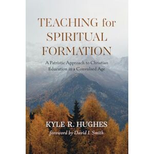 Hughes, Kyle R. Teaching for Spiritual Formation: A Patristic Approach to Christian Education in a Convulsed Age Hughes, Kyle R. Teaching for Spiritual Formation: A Patristic Approach to Christian Education in a Convulsed Age