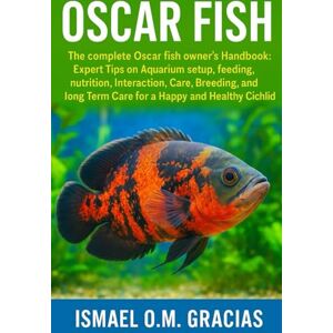 O.M. GRACIAS, ISMAEL OSCAR FISH: The complete Oscar fish owner's Handbook: Expert Tips on Aquarium setup, feeding, nutrition, Interaction, Cast, Breeding, and long Term Care for a Happy and Healthy Cichlid O.M. GRACIAS, ISMAEL OSCAR FISH: The complete Oscar fish owner's Handbook: Expert Tips on Aquarium setup, feeding, nutrition, Interaction, Cast, Breeding, and long Term Care for a Happy and Healthy Cichlid