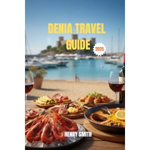 SMITH, HENRY DENIA TRAVEL GUIDE 2025: UNVEILING COSTA BLANCA'S HIDDEN PARADISE OF ADVENTURE, CULTURE, AND MEDITERRANEAN MAGIC SMITH, HENRY DENIA TRAVEL GUIDE 2025: UNVEILING COSTA BLANCA'S HIDDEN PARADISE OF ADVENTURE, CULTURE, AND MEDITERRANEAN MAGIC