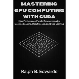 Edwards, Ralph B. Mastering GPU Computing with CUDA: High-Performance Parallel Programming for Machine Learning, Data Science, and Deep Learning Edwards, Ralph B. Mastering GPU Computing with CUDA: High-Performance Parallel Programming for Machine Learning, Data Science, and Deep Learning