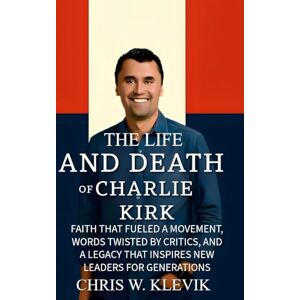 Klevik, Chris The Life and Death of Charlie Kirk: Faith That Fueled a Movement, Words Twisted by Critics, and a Legacy That Inspires New Leaders for Generations Klevik, Chris The Life and Death of Charlie Kirk: Faith That Fueled a Movement, Words Twisted by Critics, and a Legacy That Inspires New Leaders for Generations