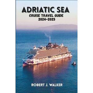 WALKER, ROBERT J. ADRIATIC SEA CRUISE TRAVEL GUIDE 2024-2025.: A Complete Guide to Cruising the Coasts of Italy, Croatia, Montenegro, and Beyond. WALKER, ROBERT J. ADRIATIC SEA CRUISE TRAVEL GUIDE 2024-2025.: A Complete Guide to Cruising the Coasts of Italy, Croatia, Montenegro, and Beyond.