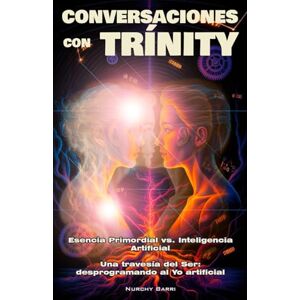 Barri, Nurchy CONVERSACIONES CON TRÍNITY: Esencia Primordial vs. Inteligencia Artificial. Una travesía del Ser: desprogramando al Yo artificial Barri, Nurchy CONVERSACIONES CON TRÍNITY: Esencia Primordial vs. Inteligencia Artificial. Una travesía del Ser: desprogramando al Yo artificial