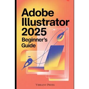 PRESS, VIBRANT Adobe Illustrator 2025 Beginner’s Guide: The Ultimate Step-by-Step Guide to Transform Your Designs from Simple Sketches into Professional-Quality Graphics PRESS, VIBRANT Adobe Illustrator 2025 Beginner’s Guide: The Ultimate Step-by-Step Guide to Transform Your Designs from Simple Sketches into Professional-Quality Graphics