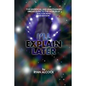 Alcock, Ryan I'll Explain Later: The Unofficial and Unauthorised Episode Guide to the Worlds of Doctor Who: 2025 Edition Alcock, Ryan I'll Explain Later: The Unofficial and Unauthorised Episode Guide to the Worlds of Doctor Who: 2025 Edition