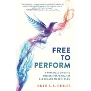 Chiles, Ruth S. L. Free to Perform: A Practical Guide to Release Performance Blocks and to Be in Flow Chiles, Ruth S. L. Free to Perform: A Practical Guide to Release Performance Blocks and to Be in Flow