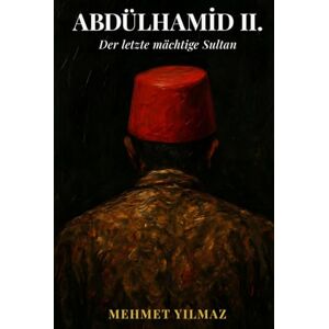 Yılmaz, Mehmet Abdülhamid II.: Der letzte mächtige Sultan: Der Sultan, der sein Reich 33 Jahre gegen den Untergang verteidigte Yılmaz, Mehmet Abdülhamid II.: Der letzte mächtige Sultan: Der Sultan, der sein Reich 33 Jahre gegen den Untergang verteidigte