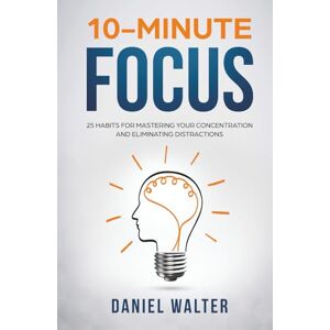 Walter, Daniel 10-Minute Focus: 25 Habits for Mastering Your Concentration and Eliminating Distractions Walter, Daniel 10-Minute Focus: 25 Habits for Mastering Your Concentration and Eliminating Distractions