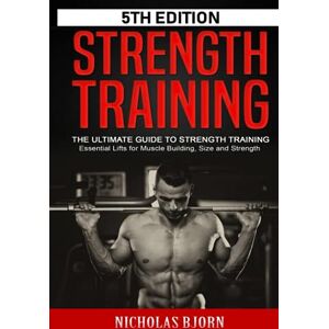 Bjorn, Nicholas Strength Training: The Ultimate Guide to Strength Training Essential Lifts for Muscle Building, Size and Strength (Muscle Building Series) Bjorn, Nicholas Strength Training: The Ultimate Guide to Strength Training Essential Lifts for Muscle Building, Size and Strength (Muscle Building Series)