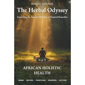 Thorne, Windu The Herbal Odyssey – Volume V African Holistic Health: Exploring the Ancient Wisdom of Natural Remedies. Spiritual herbalism, Herbal Healing Recipes, Medicinal Plants Cures, Ancestral Rituals Thorne, Windu The Herbal Odyssey – Volume V African Holistic Health: Exploring the Ancient Wisdom of Natural Remedies. Spiritual herbalism, Herbal Healing Recipes, Medicinal Plants Cures, Ancestral Rituals