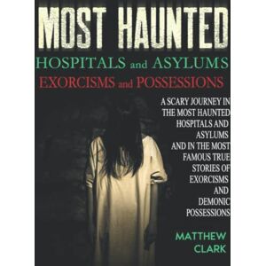 Clark, Matthew Most Haunted Hospitals and Asylums Exorcisms and Possessions: A Scary Journey in the Most Haunted Hospitals and Asylums and in the Most Famous True Stories of Exorcisms and Demonic Possessions Clark, Matthew Most Haunted Hospitals and Asylums Exorcisms and Possessions: A Scary Journey in the Most Haunted Hospitals and Asylums and in the Most Famous True Stories of Exorcisms and Demonic Possessions