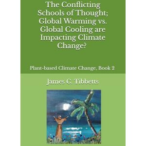 Tibbetts, James C. The Conflicting Schools of Thought; Global Warming vs. Global Cooling are Impacting Climate Change?: Plant-based Climate Change, Book 2 Tibbetts, James C. The Conflicting Schools of Thought; Global Warming vs. Global Cooling are Impacting Climate Change?: Plant-based Climate Change, Book 2