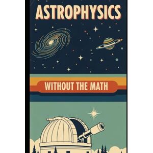 Weisenberg, Mel Astrophysics Without the Math: Understanding Stars, Galaxies, and the Cosmos Without Equations Weisenberg, Mel Astrophysics Without the Math: Understanding Stars, Galaxies, and the Cosmos Without Equations