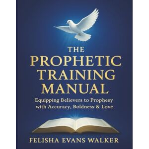 Evans Walker, Felisha The Prophetic Training Manual: Equipping Believers to Prophesy with Accuracy, Boldness and Love Evans Walker, Felisha The Prophetic Training Manual: Equipping Believers to Prophesy with Accuracy, Boldness and Love