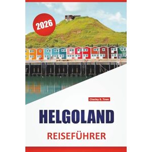 Towe, Charley S. HELGOLAND REISEFÜHRER 2026: Top-Aktivitäten, Küstenwanderungen, lokale Geschichte, Orte zur Vogelbeobachtung und Reisetipps für die Erkundung des deutschen Nordsee-Archipels Towe, Charley S. HELGOLAND REISEFÜHRER 2026: Top-Aktivitäten, Küstenwanderungen, lokale Geschichte, Orte zur Vogelbeobachtung und Reisetipps für die Erkundung des deutschen Nordsee-Archipels