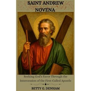 Denham, Betty G. SAINT ANDREW NOVENA: Seeking God’s Favor Through the Intercession of the First-Called Apostle Denham, Betty G. SAINT ANDREW NOVENA: Seeking God’s Favor Through the Intercession of the First-Called Apostle