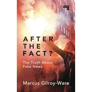 Marcus Gilroy-Ware After the Fact?: The Truth About Fake News Marcus Gilroy-Ware After the Fact?: The Truth About Fake News