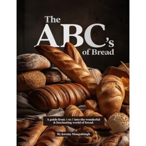 Mangalsingh, Jeremy Anil The ABC's of Bread: An A-Z Guide Into The History, Recipes & World of Bread For Foodies & Bakers Mangalsingh, Jeremy Anil The ABC's of Bread: An A-Z Guide Into The History, Recipes & World of Bread For Foodies & Bakers