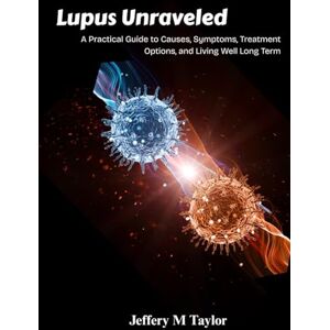 Taylor Lupus Unraveled: A Practical Guide to Causes, Symptoms, Treatment Options, and Living Well Long Term Taylor Lupus Unraveled: A Practical Guide to Causes, Symptoms, Treatment Options, and Living Well Long Term