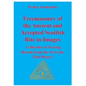 Anonymus, Frater Freemasonry of the Ancient and Accepted Scottish Rite in Images: Collection of Tracing Boards from the 1st to the 32nd Degree Anonymus, Frater Freemasonry of the Ancient and Accepted Scottish Rite in Images: Collection of Tracing Boards from the 1st to the 32nd Degree