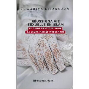 Libassoun, Juwariya RÉUSSIR SA VIE SEXUELLE EN ISLAM: LE GUIDE PRATIQUE POUR LA JEUNE MARIÉE MUSULMANE Libassoun, Juwariya RÉUSSIR SA VIE SEXUELLE EN ISLAM: LE GUIDE PRATIQUE POUR LA JEUNE MARIÉE MUSULMANE
