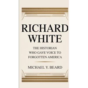 Y. Beard, Michael RICHARD WHITE: The Historian Who Gave Voice to Forgotten America Y. Beard, Michael RICHARD WHITE: The Historian Who Gave Voice to Forgotten America