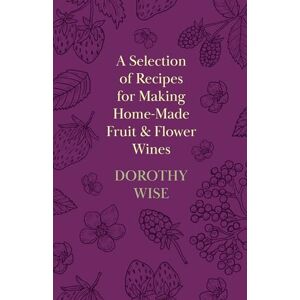 Wise, Dorothy A Selection of Recipes for Making Home-Made Fruit and Flower Wines Wise, Dorothy A Selection of Recipes for Making Home-Made Fruit and Flower Wines
