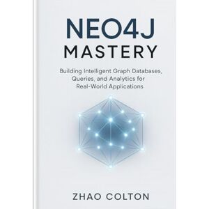 Colton, Zhao Neo4j Mastery: Building Intelligent Graph Databases, Queries, and Analytics for Real-World Applications Colton, Zhao Neo4j Mastery: Building Intelligent Graph Databases, Queries, and Analytics for Real-World Applications