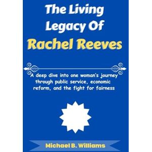 B. Williams, Michael The Living Legacy of Rachel Reeves: A deep dive into one woman’s journey through public service, economic reform, and the fight for fairness (The Story Behind Political Icons) B. Williams, Michael The Living Legacy of Rachel Reeves: A deep dive into one woman’s journey through public service, economic reform, and the fight for fairness (The Story Behind Political Icons)