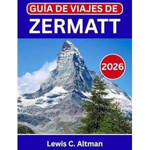 C. Altman, Lewis GUÍA DE VIAJES DE ZERMATT 2026: Descubre vistas panorámicas, excursiones a glaciares y auténticas experiencias alpinas C. Altman, Lewis GUÍA DE VIAJES DE ZERMATT 2026: Descubre vistas panorámicas, excursiones a glaciares y auténticas experiencias alpinas