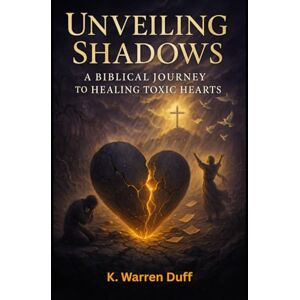 Duff, K Warren Unveiling Shadows: A Biblical Journey to Healing Toxic Hearts Duff, K Warren Unveiling Shadows: A Biblical Journey to Healing Toxic Hearts