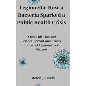 Davis, Helen J. Legionella: How a Bacteria Sparked a Public Health Crisis: A Deep Dive into the Science, Spread, and Deadly Impact of Legionnaires’ Disease Davis, Helen J. Legionella: How a Bacteria Sparked a Public Health Crisis: A Deep Dive into the Science, Spread, and Deadly Impact of Legionnaires’ Disease