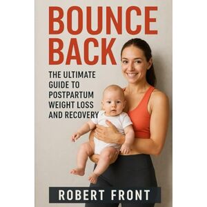 Front, Robert Bounce Back: The Ultimate Guide to Postpartum Weight Loss and Recovery: Empower Your Journey to Fitness, Nutrition, and Healing After Baby Front, Robert Bounce Back: The Ultimate Guide to Postpartum Weight Loss and Recovery: Empower Your Journey to Fitness, Nutrition, and Healing After Baby