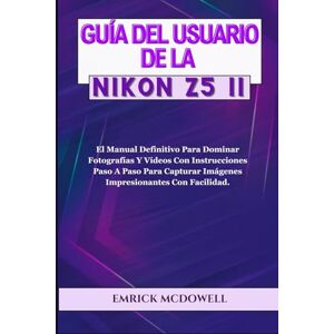 McDowell, Emrick GUÍA DEL USUARIO DE LA NIKON Z5 II: El Manual Definitivo Para Dominar Fotografías Y Vídeos Con Instrucciones Paso A Paso Para Capturar Imágenes Impresionantes Con Facilidad. McDowell, Emrick GUÍA DEL USUARIO DE LA NIKON Z5 II: El Manual Definitivo Para Dominar Fotografías Y Vídeos Con Instrucciones Paso A Paso Para Capturar Imágenes Impresionantes Con Facilidad.