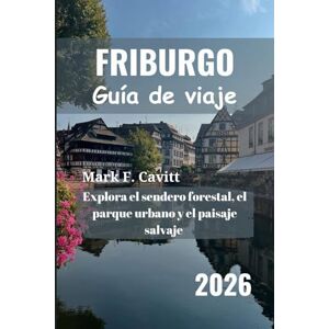 Cavitt, Mark F. FRIBURGO Guía de viaje 2026: Explora el sendero forestal, el parque urbano y el paisaje salvaje Cavitt, Mark F. FRIBURGO Guía de viaje 2026: Explora el sendero forestal, el parque urbano y el paisaje salvaje