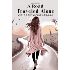Ashley, Ms. Larah A Road Traveled Alone: When The Only Way Out Is Through Ashley, Ms. Larah A Road Traveled Alone: When The Only Way Out Is Through