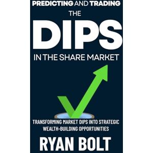 BOLT, RYAN Predicting and Trading the Dips in the Share Market: Transforming Market Dips into Strategic Wealth-Building Opportunities BOLT, RYAN Predicting and Trading the Dips in the Share Market: Transforming Market Dips into Strategic Wealth-Building Opportunities