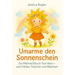 Rogler, Jessica Umarme den Sonnenschein: Ein Mitmachbuch fürs Herz- zum Fühlen, Träumen und Wachsen Rogler, Jessica Umarme den Sonnenschein: Ein Mitmachbuch fürs Herz- zum Fühlen, Träumen und Wachsen