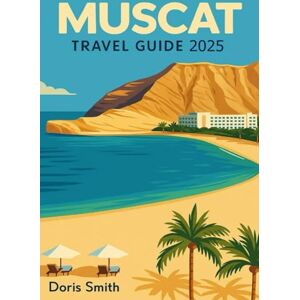 Smith, Doris Muscat Travel Guide 2025: Experience Souqs Desert Dreams, Sea Breezes Travel Tips Top Attractions and Local Secrets for an Unforgettable A Journey Through Culture, Cuisine & Coastal Wonders Smith, Doris Muscat Travel Guide 2025: Experience Souqs Desert Dreams, Sea Breezes Travel Tips Top Attractions and Local Secrets for an Unforgettable A Journey Through Culture, Cuisine & Coastal Wonders