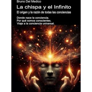 Del Medico, Bruno La chispa y el Infinito. El origen y la razón de todas las conciencias: Donde nace la conciencia. Por qué somos conscientes. Viaje a la conciencia ... ... de Bruno Del Medico en español.) Del Medico, Bruno La chispa y el Infinito. El origen y la razón de todas las conciencias: Donde nace la conciencia. Por qué somos conscientes. Viaje a la conciencia ... ... de Bruno Del Medico en español.)