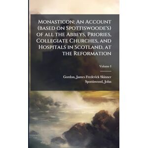 Gordon, James Frederick Skinner Monasticon: An Account (based on Spottiswoode's) of all the Abbeys, Priories, Collegiate Churches, and Hospitals in Scotland, at the Reformation Gordon, James Frederick Skinner Monasticon: An Account (based on Spottiswoode's) of all the Abbeys, Priories, Collegiate Churches, and Hospitals in Scotland, at the Reformation