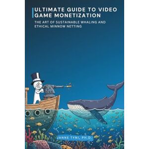 Tyni Ph.D., Janne Ultimate Guide to Video Game Monetization: The Art of Sustainable Whaling and ethical Minnow netting Tyni Ph.D., Janne Ultimate Guide to Video Game Monetization: The Art of Sustainable Whaling and ethical Minnow netting