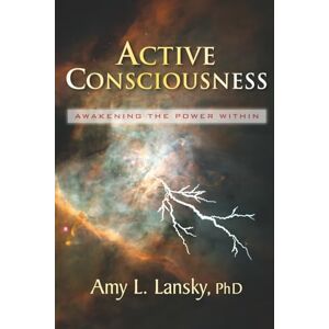 Lansky PhD, Amy L. Active Consciousness: Awakening the Power Within Lansky PhD, Amy L. Active Consciousness: Awakening the Power Within