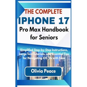Peace, Olivia The Complete iPhone 17 Pro Max Handbook for Seniors: Simplified Step-by-Step Instructions, Large Text Tutorials, and Essential Tips for Navigating iOS 26 with Ease Peace, Olivia The Complete iPhone 17 Pro Max Handbook for Seniors: Simplified Step-by-Step Instructions, Large Text Tutorials, and Essential Tips for Navigating iOS 26 with Ease