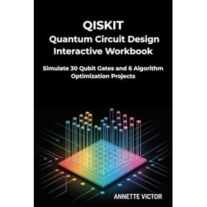 VICTOR, ANNETTE Qiskit Quantum Circuit Design Interactive Workbook: Simulate 30 Qubit Gates and 6 Algorithm Optimization Projects VICTOR, ANNETTE Qiskit Quantum Circuit Design Interactive Workbook: Simulate 30 Qubit Gates and 6 Algorithm Optimization Projects